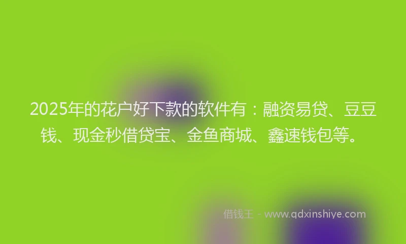 2025年的花户好下款的软件有：融资易贷、豆豆钱、现金秒借贷宝、金鱼商城、鑫速钱包等。