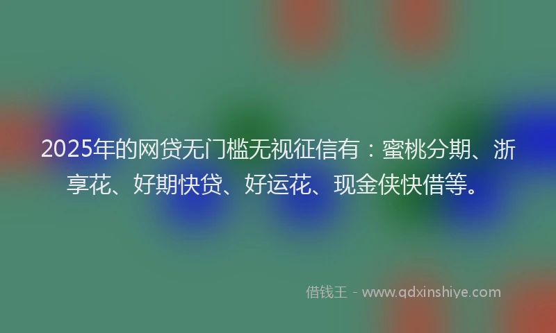 2025年的网贷无门槛无视征信有：蜜桃分期、浙享花、好期快贷、好运花、现金侠快借等。