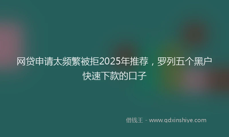 网贷申请太频繁被拒2025年推荐，罗列五个黑户快速下款的口子
