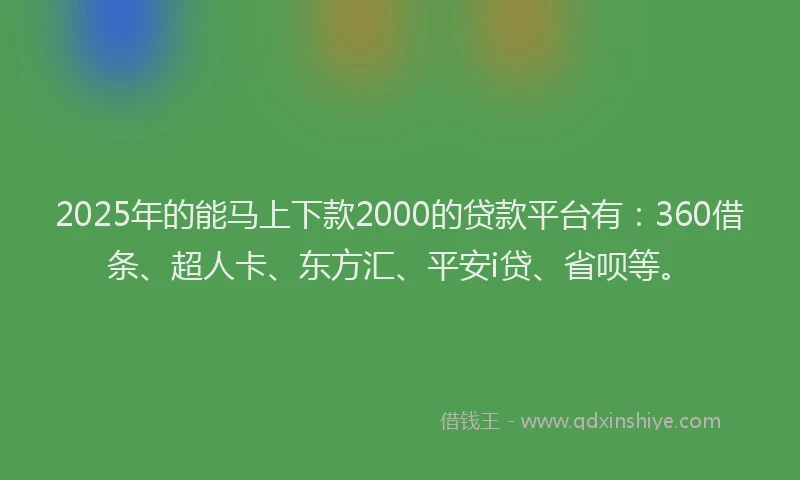 2025年的能马上下款2000的贷款平台有：360借条、超人卡、东方汇、平安i贷、省呗等。