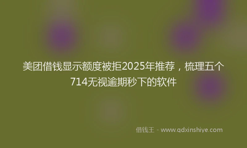 美团借钱显示额度被拒2025年推荐，梳理五个714无视逾期秒下的软件