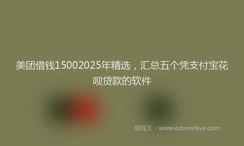 美团借钱15002025年精选，汇总五个凭支付宝花呗贷款的软件