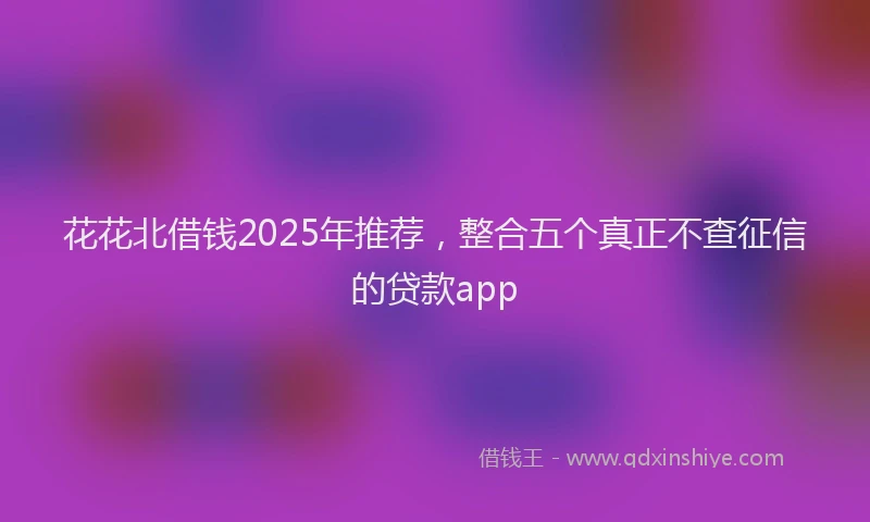 花花北借钱2025年推荐，整合五个真正不查征信的贷款app