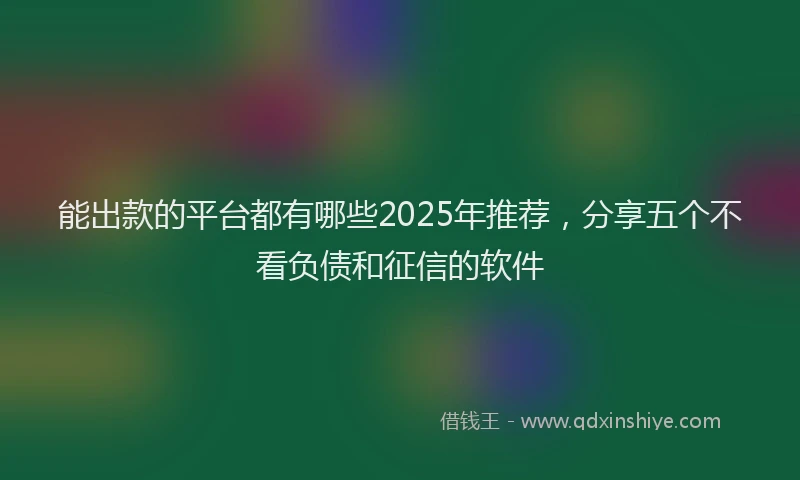 能出款的平台都有哪些2025年推荐，分享五个不看负债和征信的软件