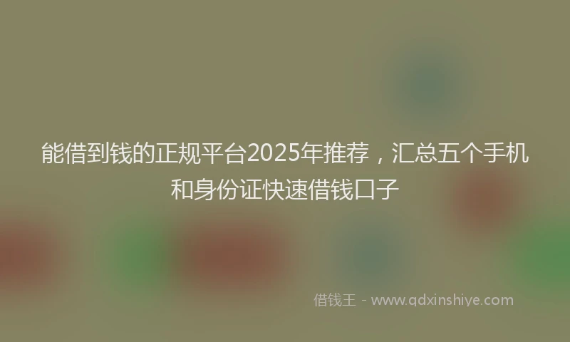能借到钱的正规平台2025年推荐，汇总五个手机和身份证快速借钱口子