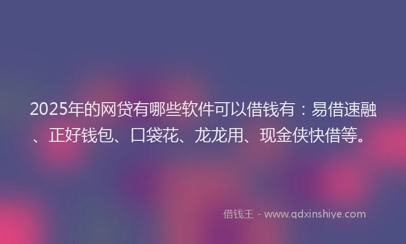 2025年的网贷有哪些软件可以借钱有：易借速融、正好钱包、口袋花、龙龙用、现金侠快借等。