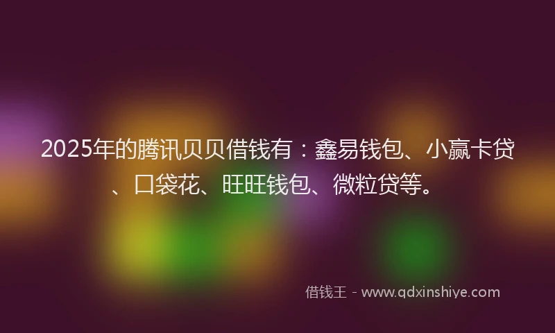 2025年的腾讯贝贝借钱有：鑫易钱包、小赢卡贷、口袋花、旺旺钱包、微粒贷等。