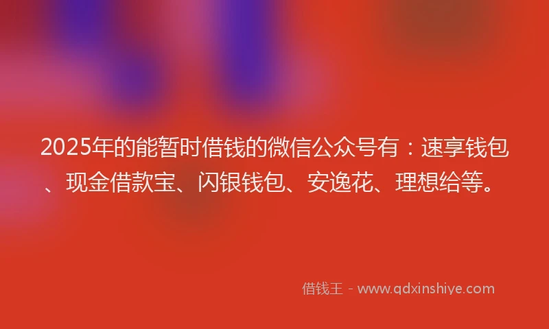 2025年的能暂时借钱的微信公众号有：速享钱包、现金借款宝、闪银钱包、安逸花、理想给等。