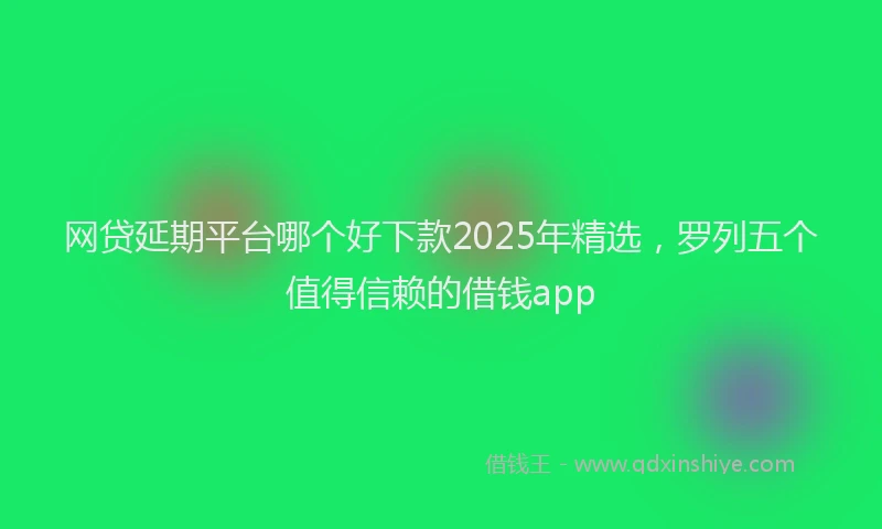 网贷延期平台哪个好下款2025年精选，罗列五个值得信赖的借钱app