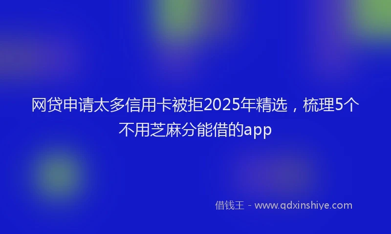 网贷申请太多信用卡被拒2025年精选，梳理5个不用芝麻分能借的app