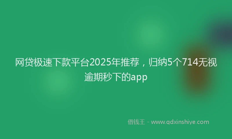 网贷极速下款平台2025年推荐，归纳5个714无视逾期秒下的app