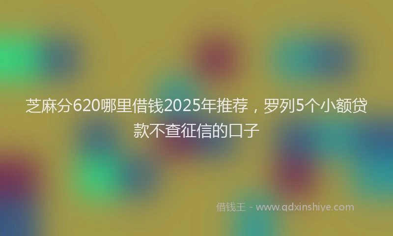 芝麻分620哪里借钱2025年推荐，罗列5个小额贷款不查征信的口子