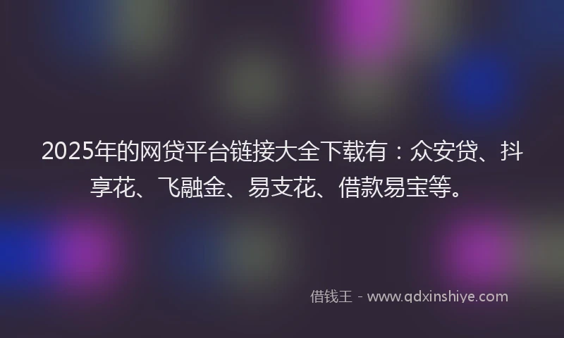 2025年的网贷平台链接大全下载有：众安贷、抖享花、飞融金、易支花、借款易宝等。