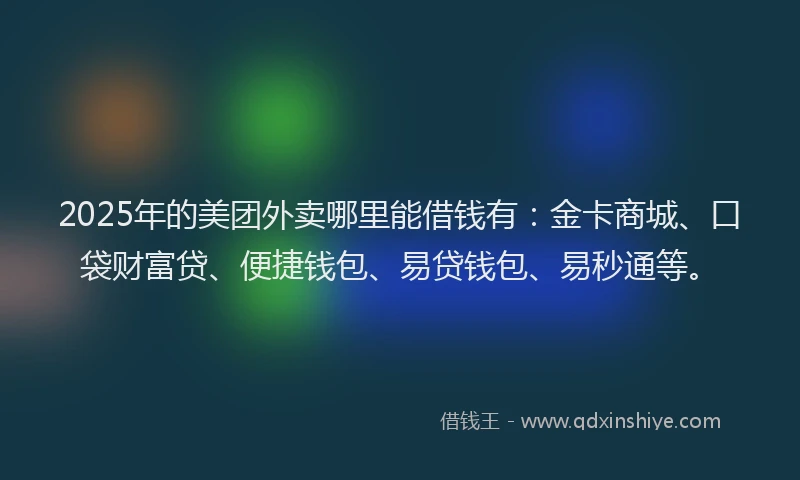 2025年的美团外卖哪里能借钱有：金卡商城、口袋财富贷、便捷钱包、易贷钱包、易秒通等。