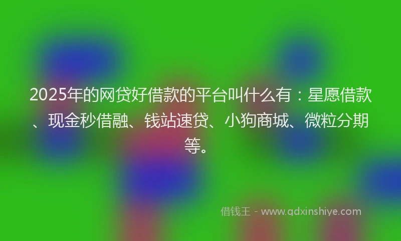 2025年的网贷好借款的平台叫什么有：星愿借款、现金秒借融、钱站速贷、小狗商城、微粒分期等。