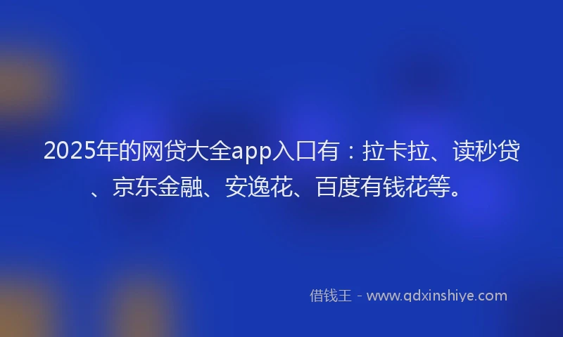 2025年的网贷大全app入口有：拉卡拉、读秒贷、京东金融、安逸花、百度有钱花等。