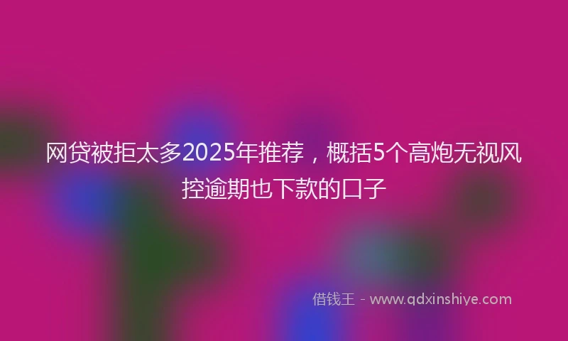 网贷被拒太多2025年推荐，概括5个高炮无视风控逾期也下款的口子
