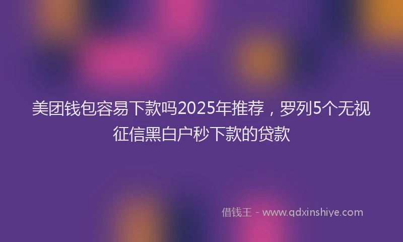 美团钱包容易下款吗2025年推荐，罗列5个无视征信黑白户秒下款的贷款