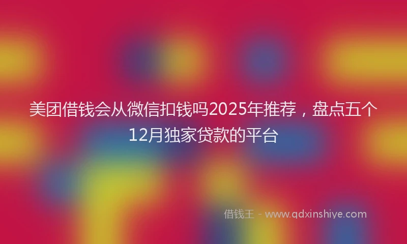 美团借钱会从微信扣钱吗2025年推荐，盘点五个12月独家贷款的平台