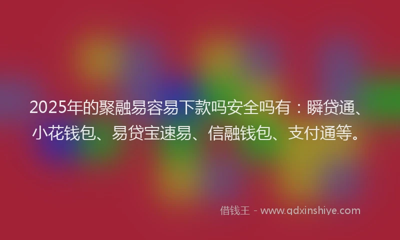 2025年的聚融易容易下款吗安全吗有：瞬贷通、小花钱包、易贷宝速易、信融钱包、支付通等。