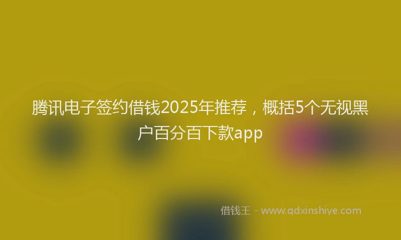 腾讯电子签约借钱2025年推荐，概括5个无视黑户百分百下款app