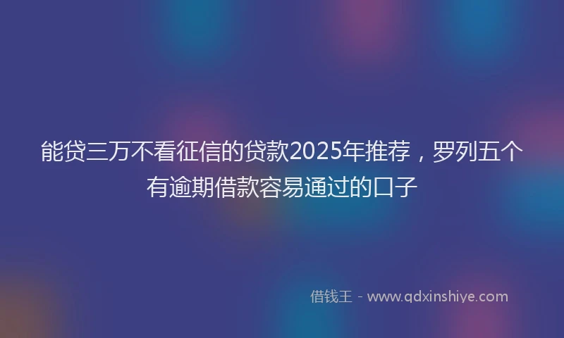 能贷三万不看征信的贷款2025年推荐，罗列五个有逾期借款容易通过的口子