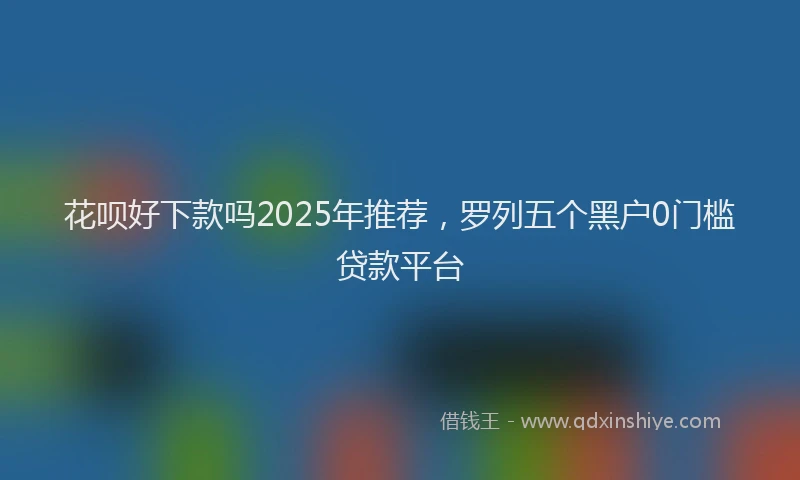 花呗好下款吗2025年推荐，罗列五个黑户0门槛贷款平台