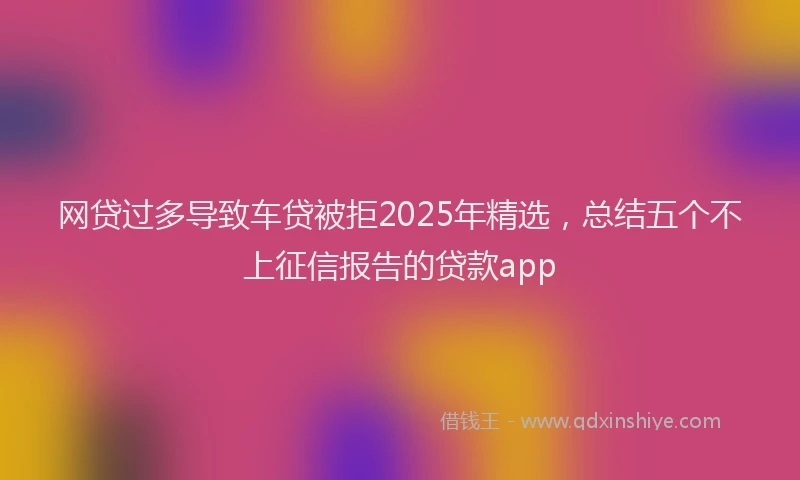 网贷过多导致车贷被拒2025年精选，总结五个不上征信报告的贷款app