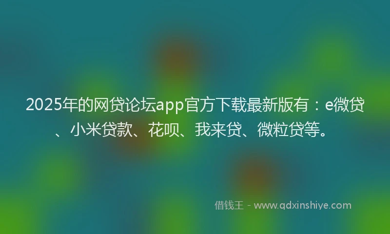 2025年的网贷论坛app官方下载最新版有：e微贷、小米贷款、花呗、我来贷、微粒贷等。