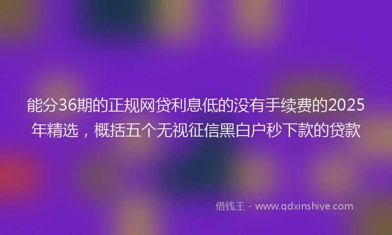 能分36期的正规网贷利息低的没有手续费的2025年精选，概括五个无视征信黑白户秒下款的贷款