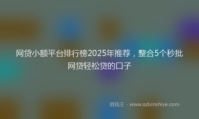 网贷小额平台排行榜2025年推荐，整合5个秒批网贷轻松贷的口子