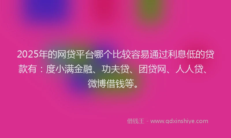 2025年的网贷平台哪个比较容易通过利息低的贷款有：度小满金融、功夫贷、团贷网、人人贷、微博借钱等。