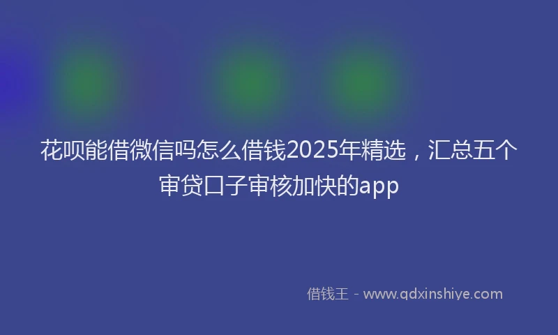 花呗能借微信吗怎么借钱2025年精选，汇总五个审贷口子审核加快的app