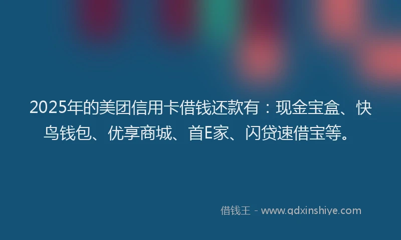 2025年的美团信用卡借钱还款有：现金宝盒、快鸟钱包、优享商城、首E家、闪贷速借宝等。