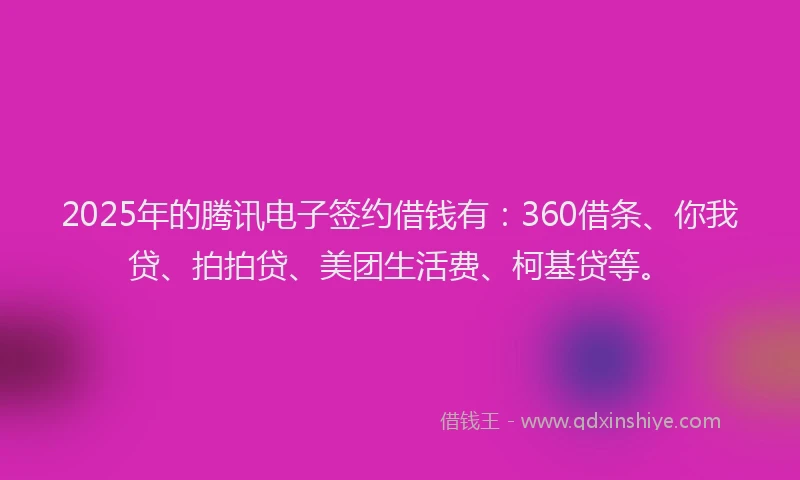 2025年的腾讯电子签约借钱有：360借条、你我贷、拍拍贷、美团生活费、柯基贷等。