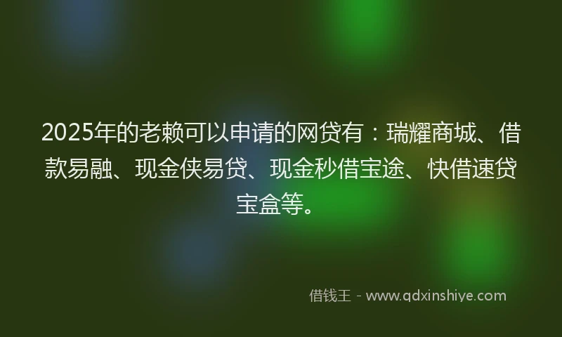 2025年的老赖可以申请的网贷有：瑞耀商城、借款易融、现金侠易贷、现金秒借宝途、快借速贷宝盒等。