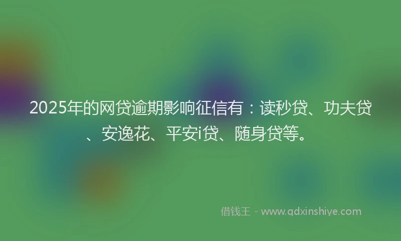 2025年的网贷逾期影响征信有：读秒贷、功夫贷、安逸花、平安i贷、随身贷等。