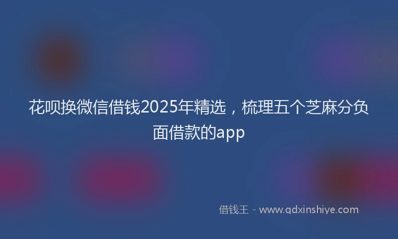 花呗换微信借钱2025年精选，梳理五个芝麻分负面借款的app