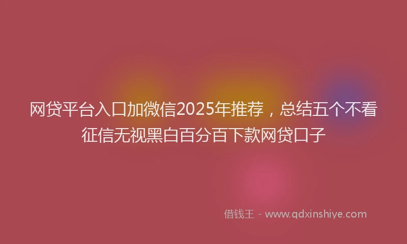 网贷平台入口加微信2025年推荐，总结五个不看征信无视黑白百分百下款网贷口子