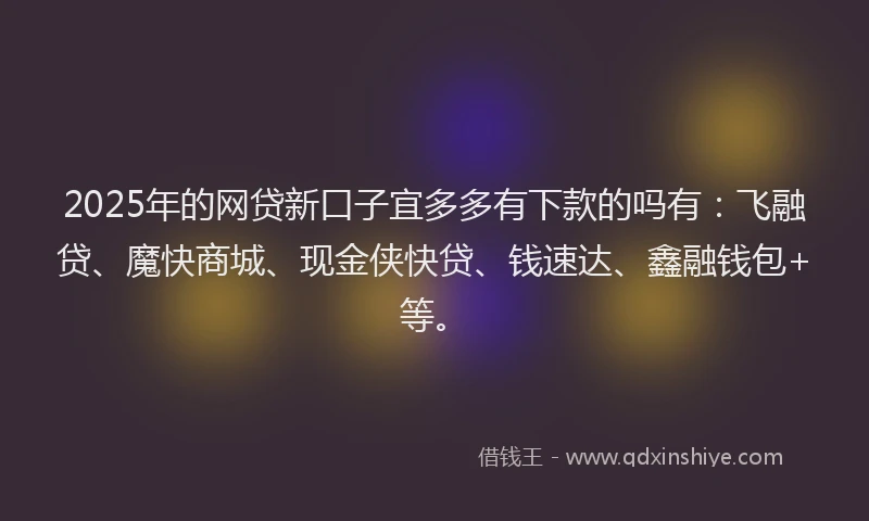 2025年的网贷新口子宜多多有下款的吗有：飞融贷、魔快商城、现金侠快贷、钱速达、鑫融钱包+等。