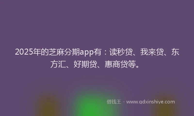 2025年的芝麻分期app有：读秒贷、我来贷、东方汇、好期贷、惠商贷等。