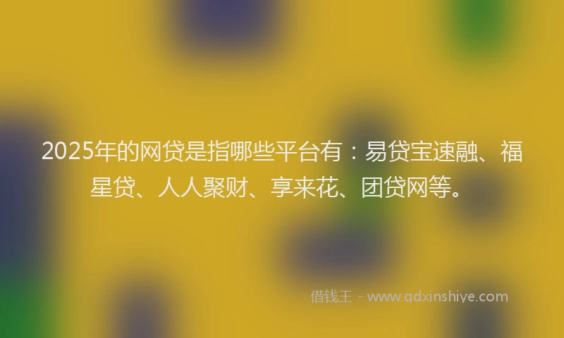 2025年的网贷是指哪些平台有：易贷宝速融、福星贷、人人聚财、享来花、团贷网等。