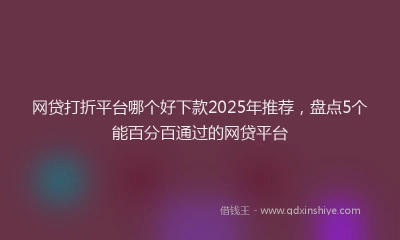 网贷打折平台哪个好下款2025年推荐，盘点5个能百分百通过的网贷平台