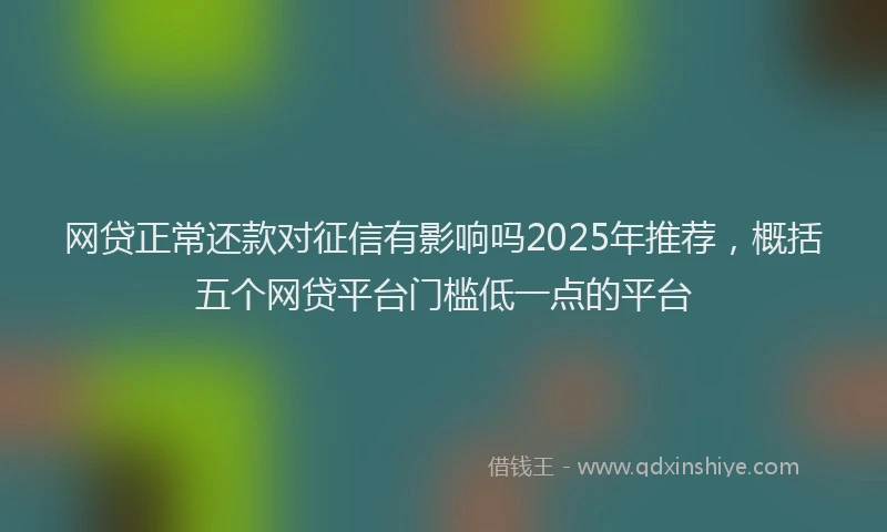 网贷正常还款对征信有影响吗2025年推荐，概括五个网贷平台门槛低一点的平台