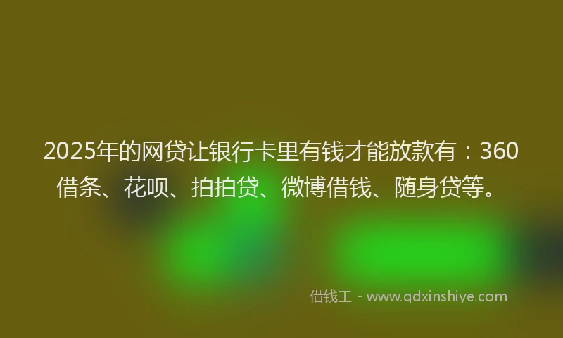 2025年的网贷让银行卡里有钱才能放款有：360借条、花呗、拍拍贷、微博借钱、随身贷等。