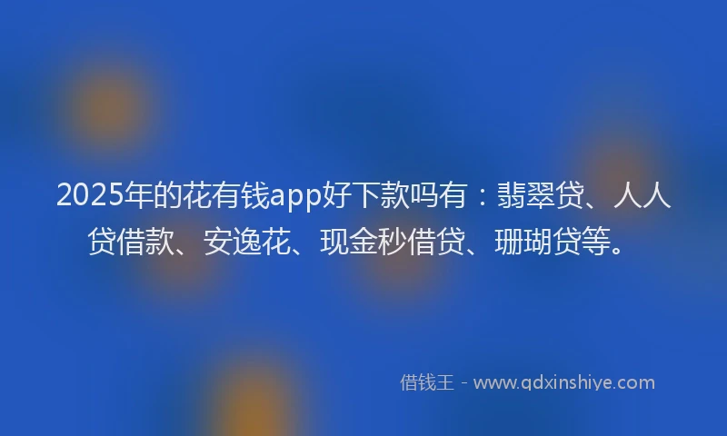 2025年的花有钱app好下款吗有：翡翠贷、人人贷借款、安逸花、现金秒借贷、珊瑚贷等。