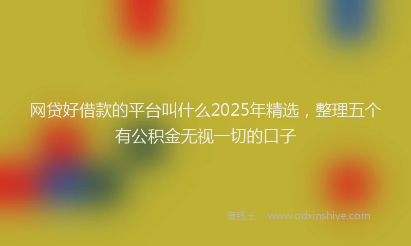网贷好借款的平台叫什么2025年精选，整理五个有公积金无视一切的口子