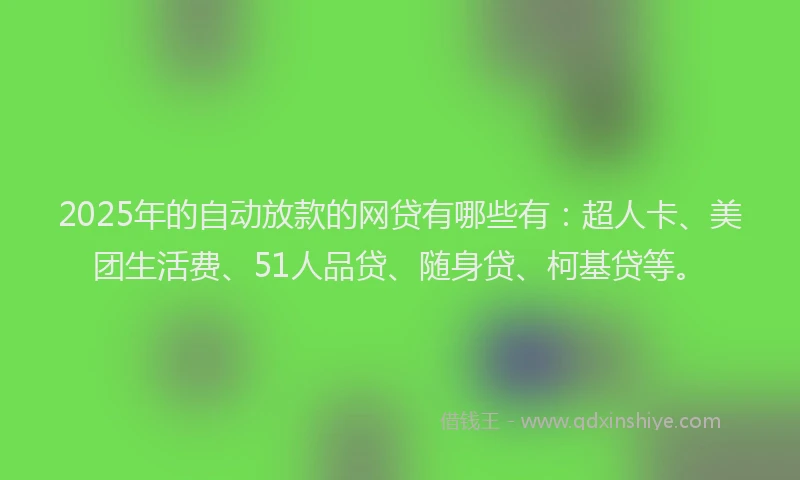 2025年的自动放款的网贷有哪些有：超人卡、美团生活费、51人品贷、随身贷、柯基贷等。