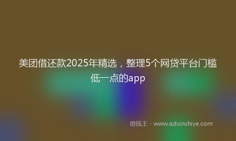美团借还款2025年精选，整理5个网贷平台门槛低一点的app