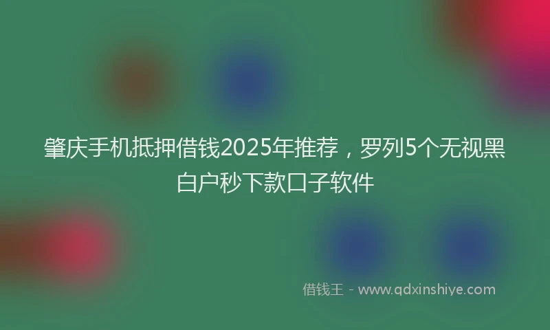 肇庆手机抵押借钱2025年推荐，罗列5个无视黑白户秒下款口子软件